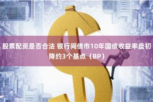 股票配资是否合法 银行间债市10年国债收益率盘初降约3个基点（BP）