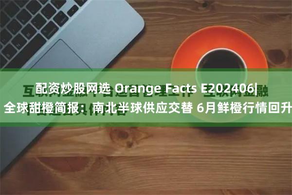 配资炒股网选 Orange Facts E202406| 全球甜橙简报：南北半球供应交替 6月鲜橙行情回升