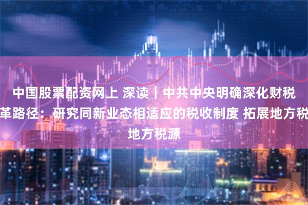 中国股票配资网上 深读｜中共中央明确深化财税改革路径：研究同新业态相适应的税收制度 拓展地方税源