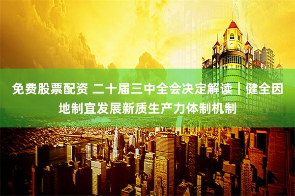 免费股票配资 二十届三中全会决定解读｜健全因地制宜发展新质生产力体制机制