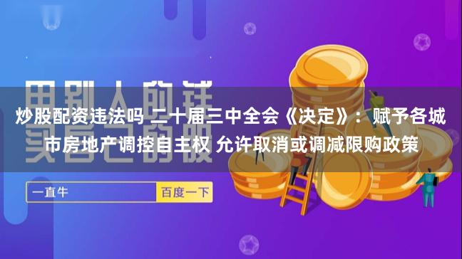 炒股配资违法吗 二十届三中全会《决定》：赋予各城市房地产调控自主权 允许取消或调减限购政策