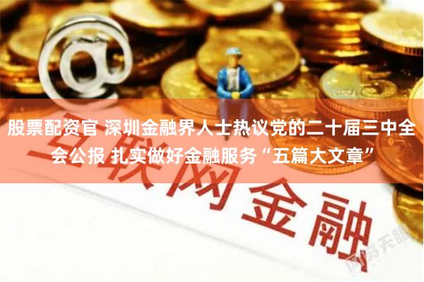 股票配资官 深圳金融界人士热议党的二十届三中全会公报 扎实做好金融服务“五篇大文章”