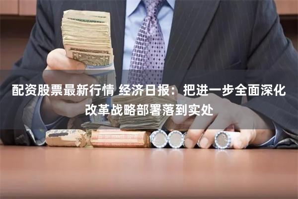 配资股票最新行情 经济日报：把进一步全面深化改革战略部署落到实处