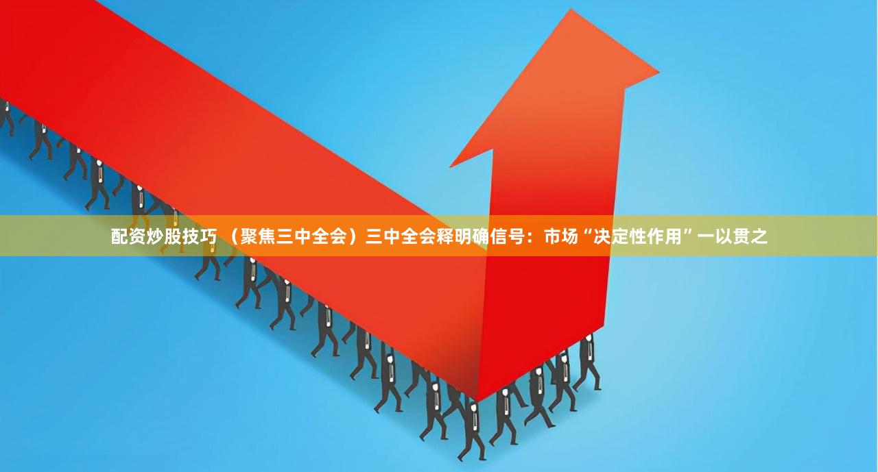 配资炒股技巧 （聚焦三中全会）三中全会释明确信号：市场“决定性作用”一以贯之