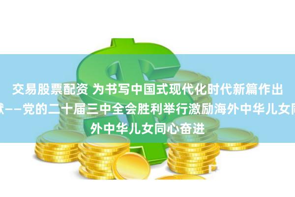 交易股票配资 为书写中国式现代化时代新篇作出更大贡献——党的二十届三中全会胜利举行激励海外中华儿女同心奋进