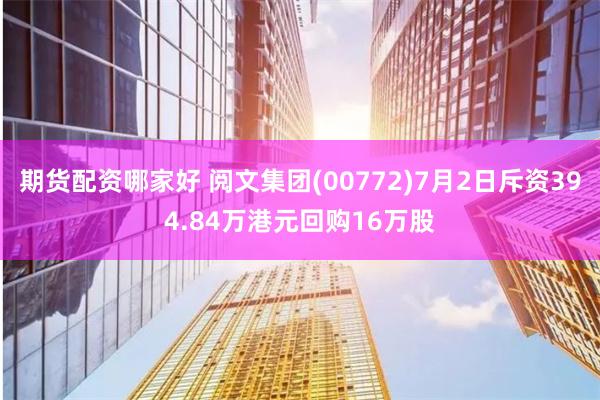 期货配资哪家好 阅文集团(00772)7月2日斥资394.84万港元回购16万股