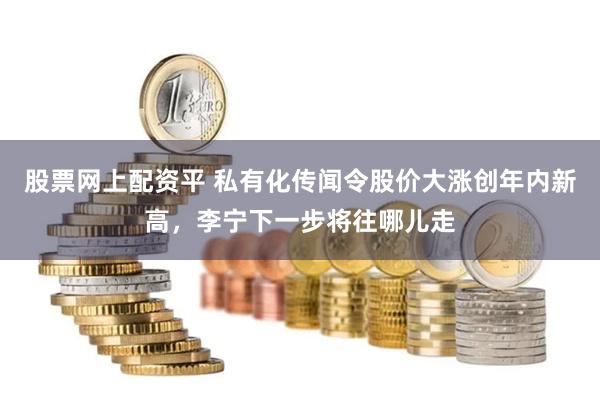 股票网上配资平 私有化传闻令股价大涨创年内新高，李宁下一步将往哪儿走