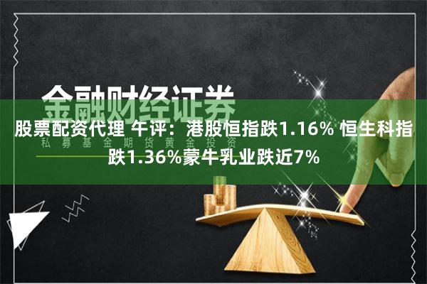 股票配资代理 午评：港股恒指跌1.16% 恒生科指跌1.36%蒙牛乳业跌近7%