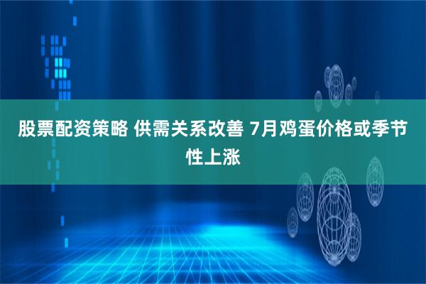 股票配资策略 供需关系改善 7月鸡蛋价格或季节性上涨