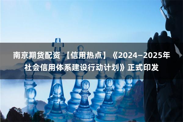 南京期货配资 【信用热点】《2024—2025年社会信用体系建设行动计划》正式印发