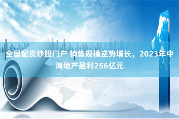 全国配资炒股门户 销售规模逆势增长，2023年中海地产盈利256亿元