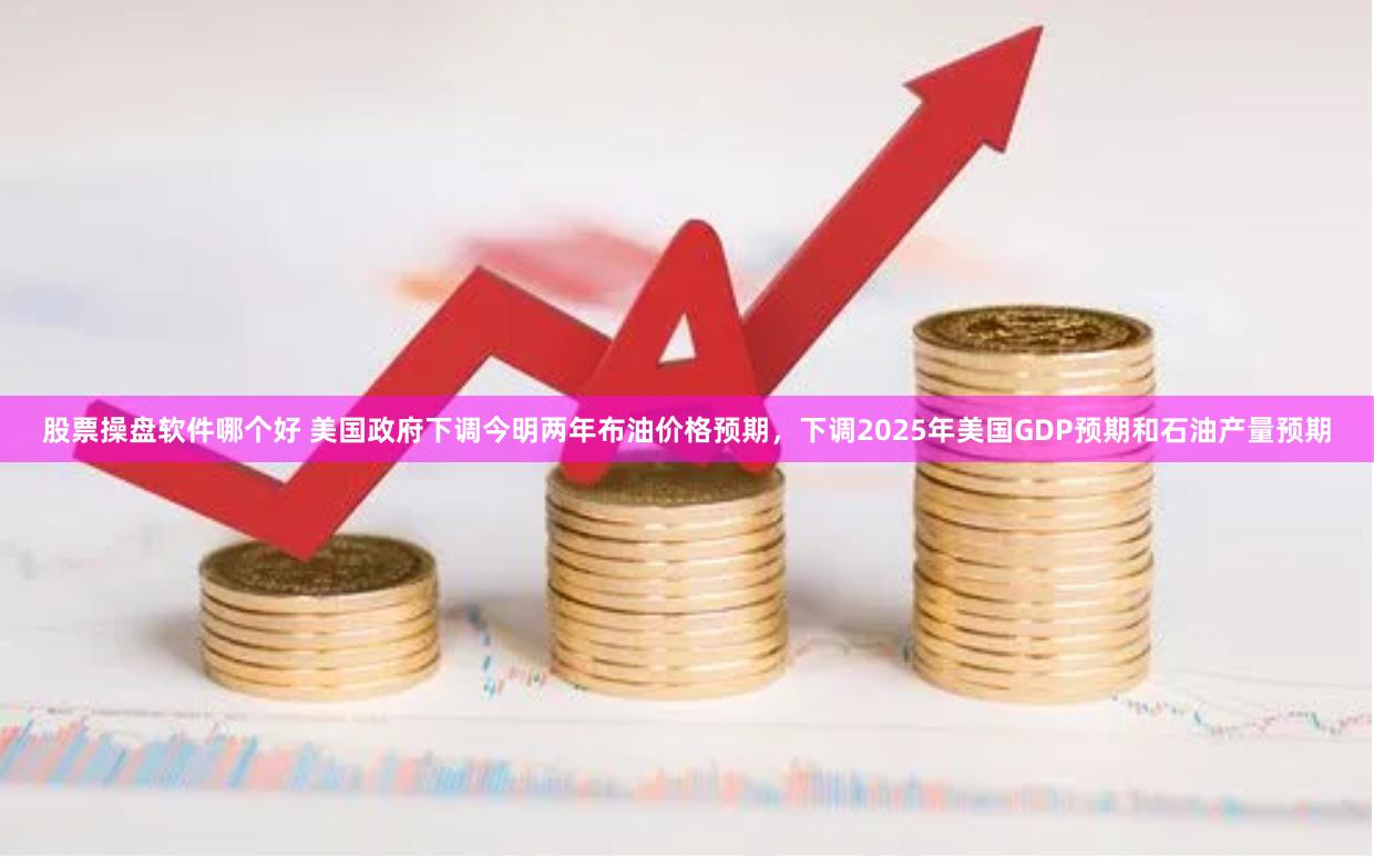 股票操盘软件哪个好 美国政府下调今明两年布油价格预期，下调2025年美国GDP预期和石油产量预期