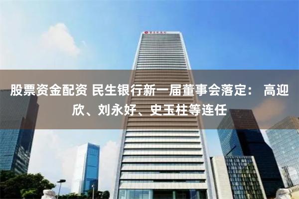 股票资金配资 民生银行新一届董事会落定： 高迎欣、刘永好、史玉柱等连任