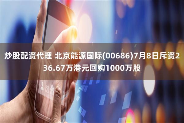 炒股配资代理 北京能源国际(00686)7月8日斥资236.67万港元回购1000万股