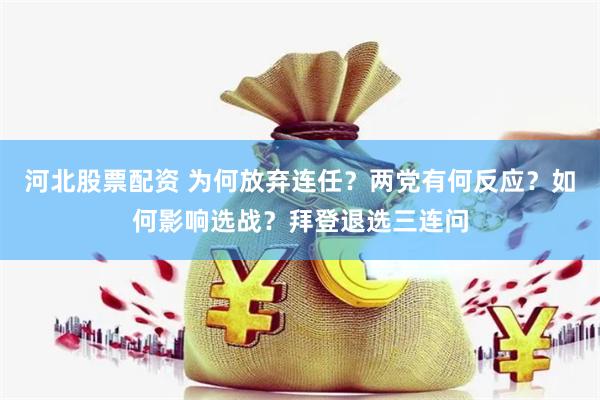 河北股票配资 为何放弃连任？两党有何反应？如何影响选战？拜登退选三连问