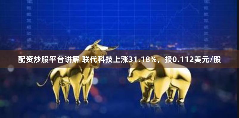 配资炒股平台讲解 联代科技上涨31.18%，报0.112美元/股