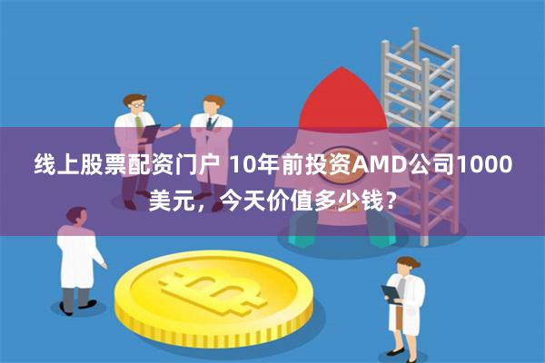 线上股票配资门户 10年前投资AMD公司1000美元，今天价值多少钱？