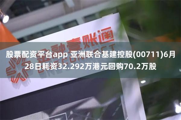 股票配资平台app 亚洲联合基建控股(00711)6月28日耗资32.292万港元回购70.2万股