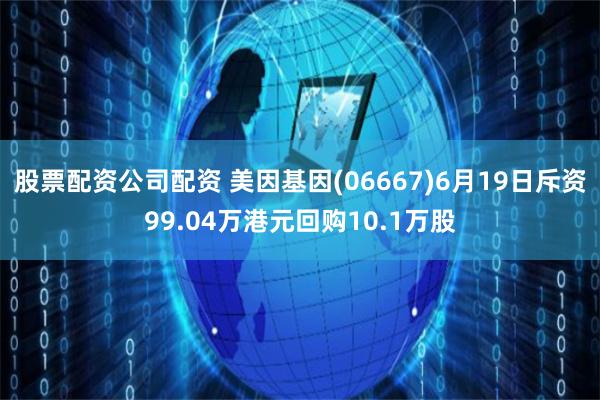 股票配资公司配资 美因基因(06667)6月19日斥资99.04万港元回购10.1万股