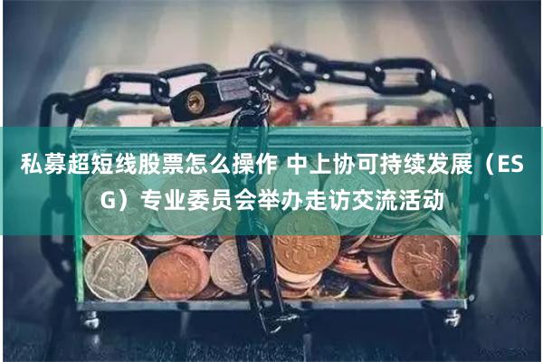 私募超短线股票怎么操作 中上协可持续发展（ESG）专业委员会举办走访交流活动