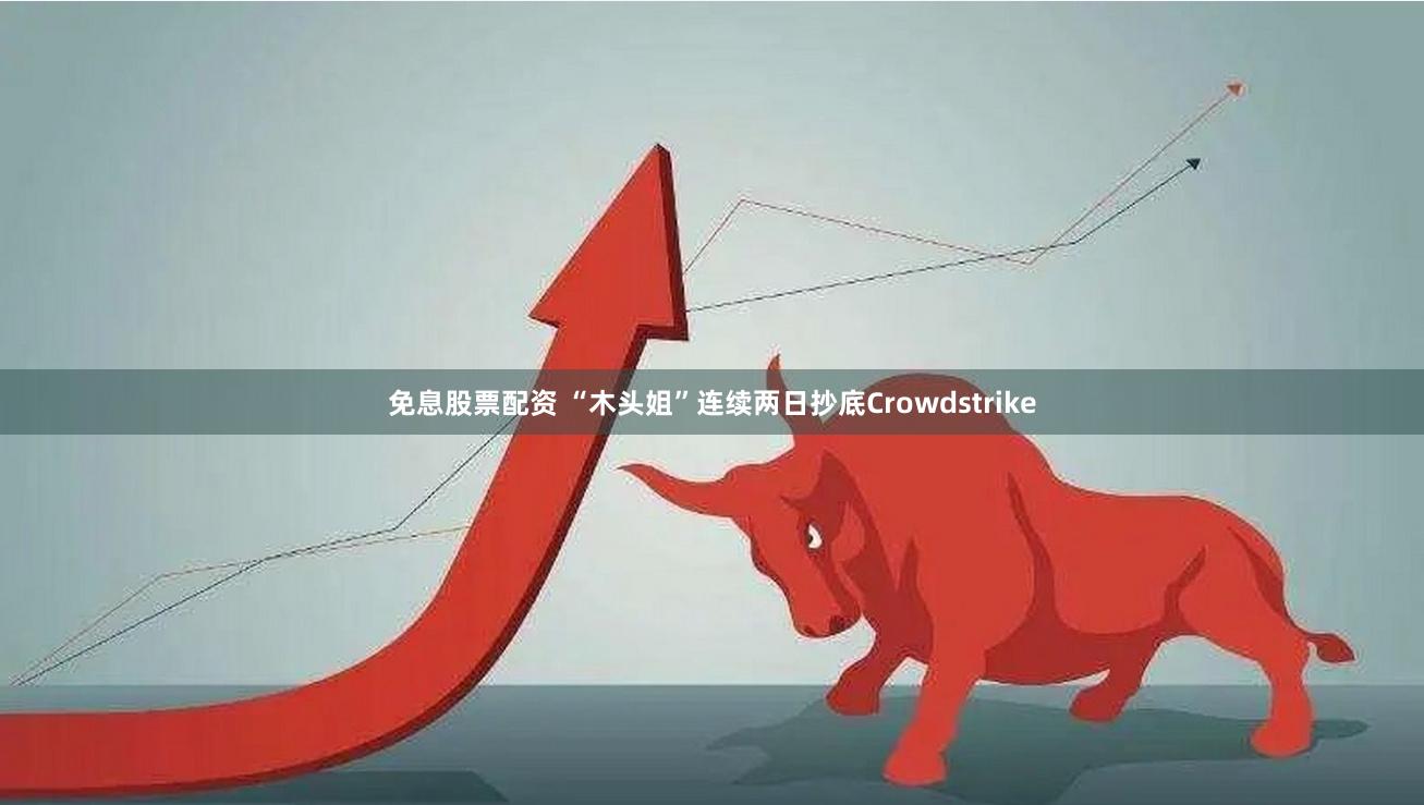 免息股票配资 “木头姐”连续两日抄底Crowdstrike