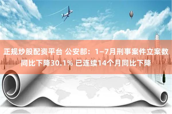 正规炒股配资平台 公安部：1—7月刑事案件立案数同比下降30.1% 已连续14个月同比下降