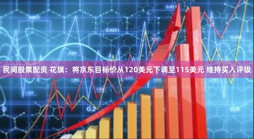 民间股票配资 花旗：将京东目标价从120美元下调至115美元 维持买入评级