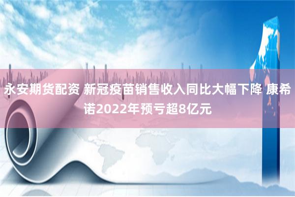 永安期货配资 新冠疫苗销售收入同比大幅下降 康希诺2022年预亏超8亿元