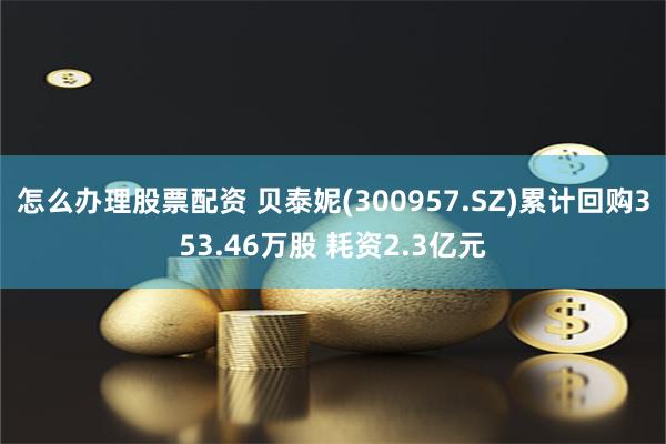 怎么办理股票配资 贝泰妮(300957.SZ)累计回购353.46万股 耗资2.3亿元