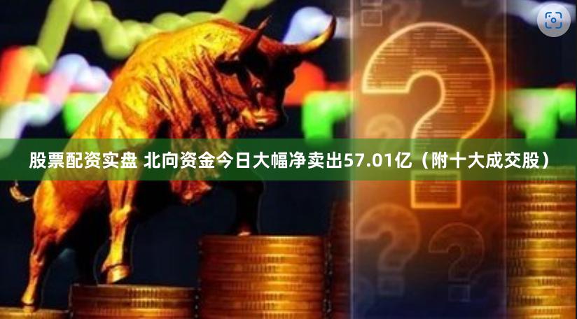 股票配资实盘 北向资金今日大幅净卖出57.01亿（附十大成交股）