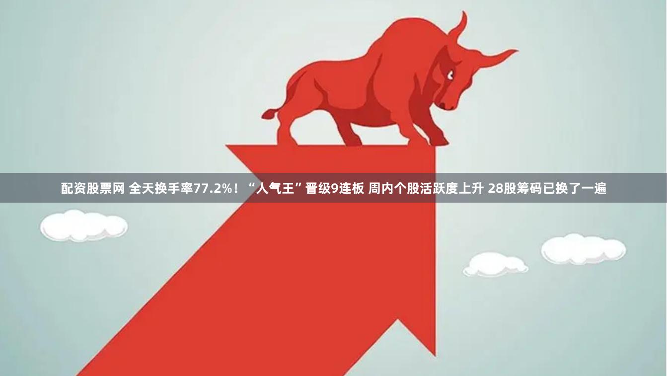 配资股票网 全天换手率77.2%！“人气王”晋级9连板 周内个股活跃度上升 28股筹码已换了一遍