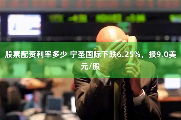 股票配资利率多少 宁圣国际下跌6.25%，报9.0美元/股