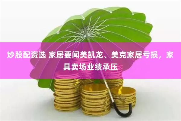 炒股配资选 家居要闻美凯龙、美克家居亏损，家具卖场业绩承压