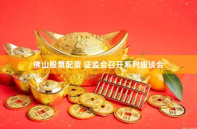 佛山股票配资 证监会召开系列座谈会
