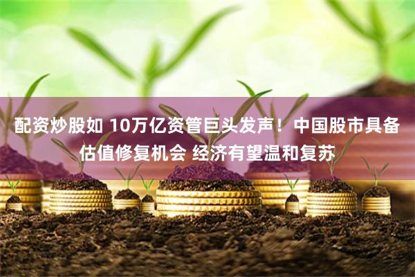 配资炒股如 10万亿资管巨头发声！中国股市具备估值修复机会 经济有望温和复苏