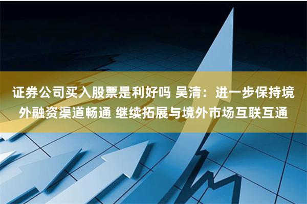 证券公司买入股票是利好吗 吴清：进一步保持境外融资渠道畅通 继续拓展与境外市场互联互通