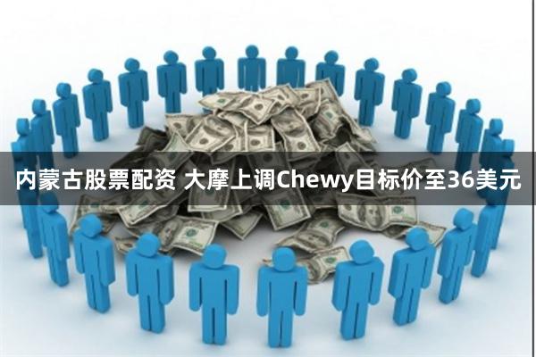 内蒙古股票配资 大摩上调Chewy目标价至36美元