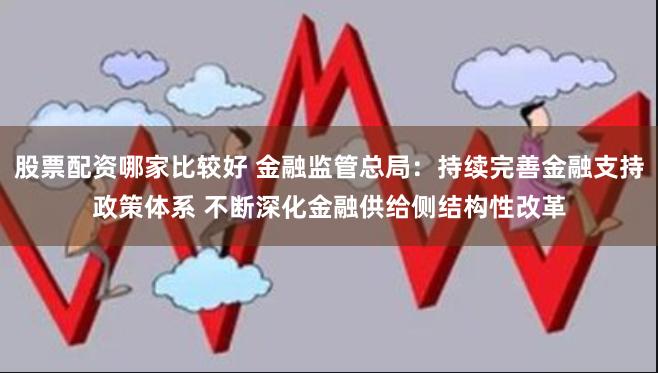 股票配资哪家比较好 金融监管总局：持续完善金融支持政策体系 不断深化金融供给侧结构性改革