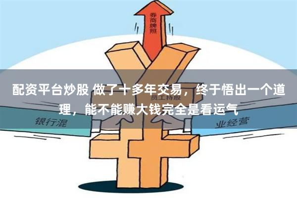 配资平台炒股 做了十多年交易，终于悟出一个道理，能不能赚大钱完全是看运气