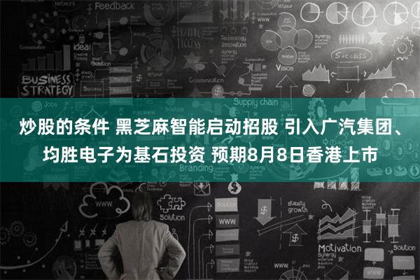 炒股的条件 黑芝麻智能启动招股 引入广汽集团、均胜电子为基石投资 预期8月8日香港上市