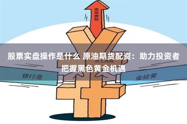 股票实盘操作是什么 原油期货配资：助力投资者把握黑色黄金机遇