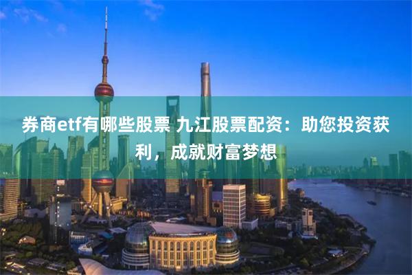 券商etf有哪些股票 九江股票配资：助您投资获利，成就财富梦想