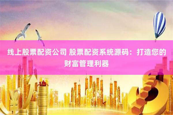 线上股票配资公司 股票配资系统源码：打造您的财富管理利器