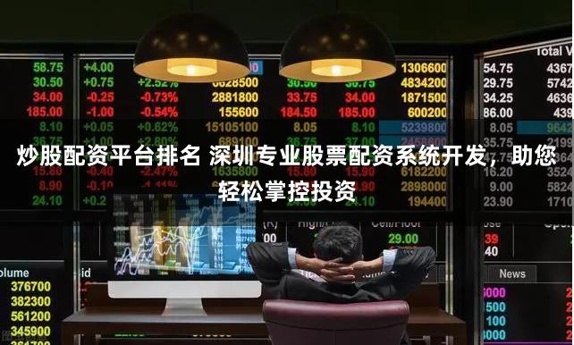 炒股配资平台排名 深圳专业股票配资系统开发，助您轻松掌控投资