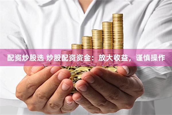 配资炒股选 炒股配资资金：放大收益，谨慎操作