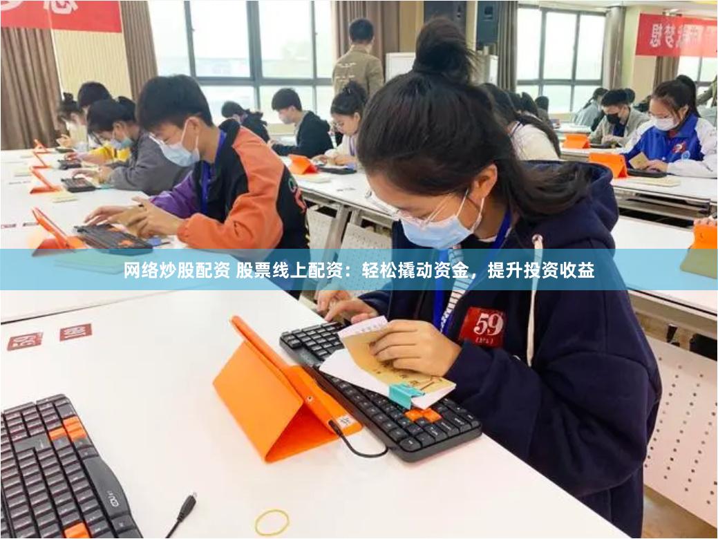 网络炒股配资 股票线上配资：轻松撬动资金，提升投资收益