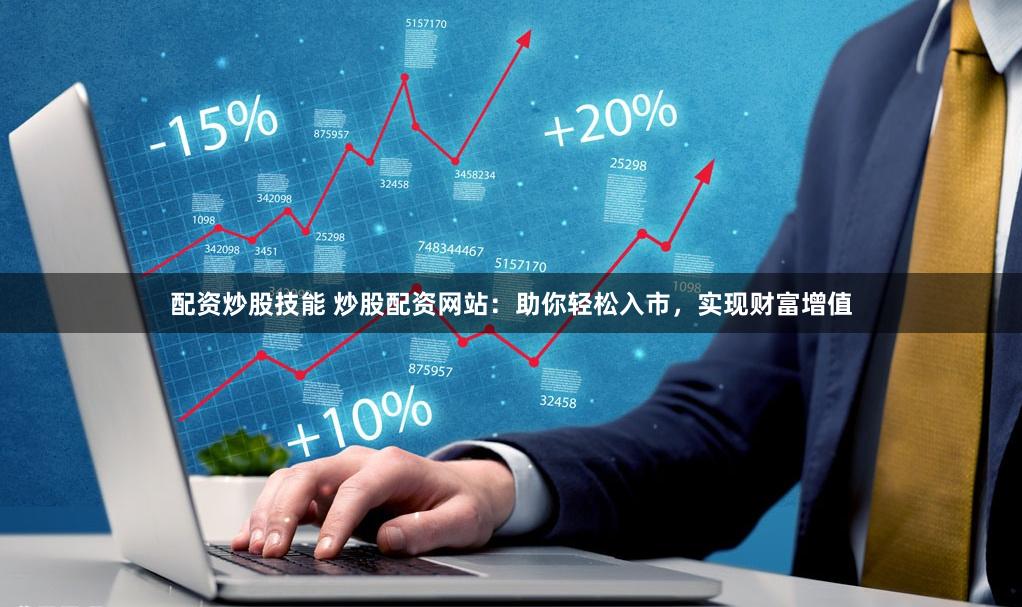 配资炒股技能 炒股配资网站：助你轻松入市，实现财富增值