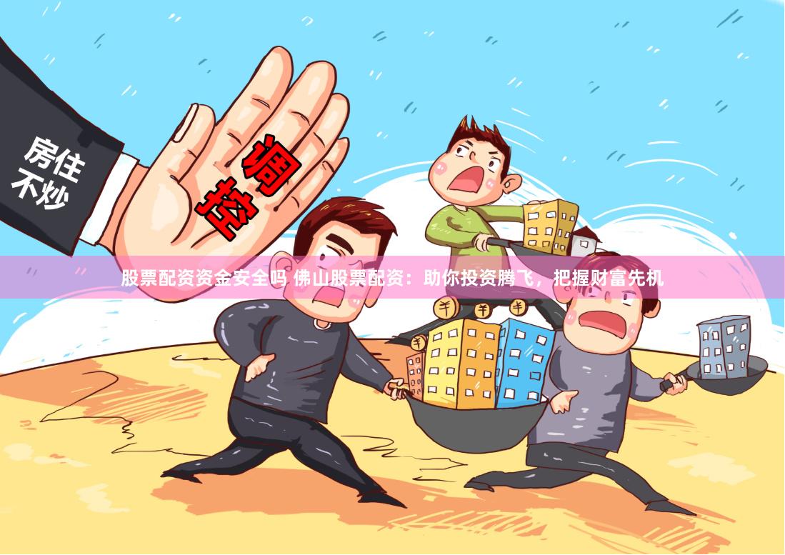 股票配资资金安全吗 佛山股票配资：助你投资腾飞，把握财富先机