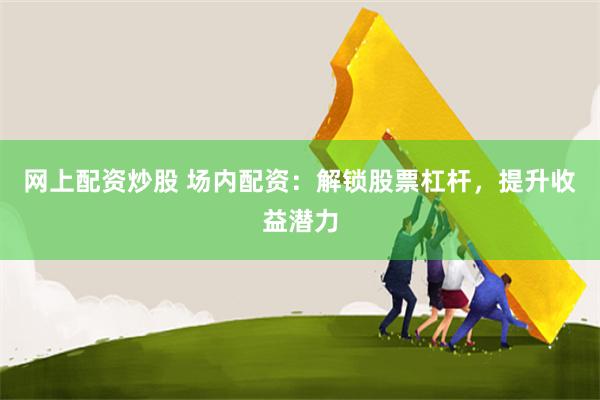 网上配资炒股 场内配资：解锁股票杠杆，提升收益潜力
