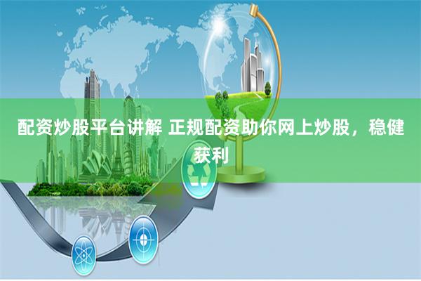 配资炒股平台讲解 正规配资助你网上炒股，稳健获利